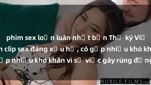 phim sex loạn luân nhật bản Thư ký Việt Nam bị phát tán clip sex đáng xấu hổ, cô gặp nhiều khó khăn vì sự việc gây rúng động này.