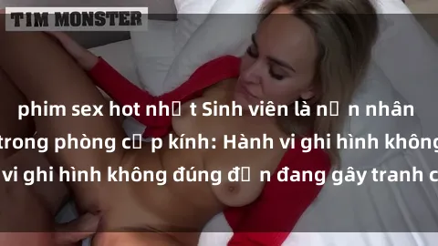phim sex hot nhất Sinh viên là nạn nhân của video quay lén trong phòng cấp kính: Hành vi ghi hình không đúng đắn đang gây tranh cãi lớn