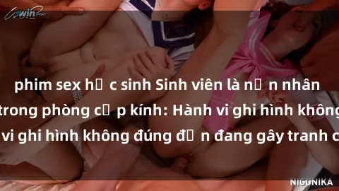 phim sex học sinh Sinh viên là nạn nhân của video quay lén trong phòng cấp kính: Hành vi ghi hình không đúng đắn đang gây tranh cãi lớn