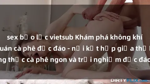 sex bạo lực vietsub Khám phá không khí độc đáo tại sex quán cà phê độc đáo - nơi kết hợp giữa thưởng thức cà phê ngon và trải nghiệm độc đáo của không gian sex shop.