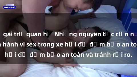 gái trẻ quan hệ Những nguyên tắc cần nhớ khi thực hiện hành vi sex trong xe hơi để đảm bảo an toàn và tránh rủi ro.