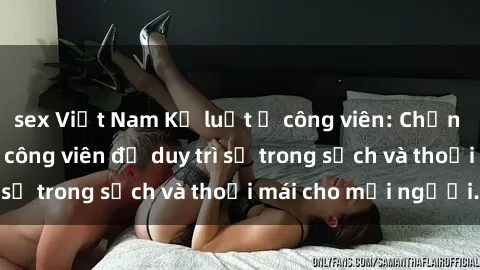sex Việt Nam Kỷ luật ở công viên: Chấn chỉnh hành vi sex công viên để duy trì sự trong sạch và thoải mái cho mọi người.