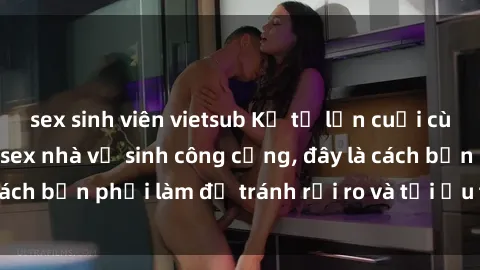 sex sinh viên vietsub Kể từ lần cuối cùng bạn thực hành sex nhà vệ sinh công cộng, đây là cách bạn phải làm để tránh rủi ro và tối ưu trải nghiệm.
