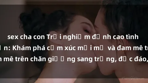 sex cha con Trải nghiệm đỉnh cao tình yêu tại sex khách sạn: Khám phá cảm xúc mới mẻ và đam mê trên chăn giường sang trọng, độc đáo, không giới hạn.