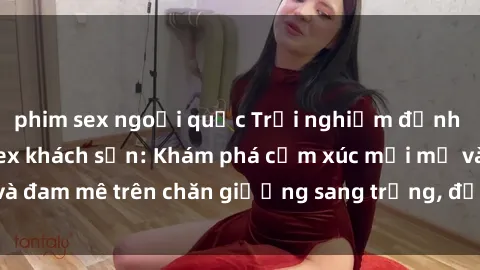 phim sex ngoại quốc Trải nghiệm đỉnh cao tình yêu tại sex khách sạn: Khám phá cảm xúc mới mẻ và đam mê trên chăn giường sang trọng, độc đáo, không giới hạn.