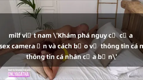 milf việt nam 'Khám phá nguy cơ của việc sử dụng sex camera ẩn và cách bảo vệ thông tin cá nhân của bạn'