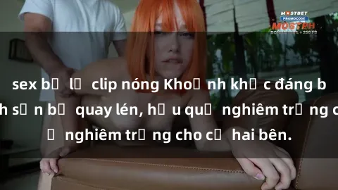 sex bị lộ clip nóng Khoảnh khắc đáng buồn: Sex khách sạn bị quay lén, hậu quả nghiêm trọng cho cả hai bên.