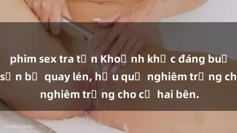 phim sex tra tấn Khoảnh khắc đáng buồn: Sex khách sạn bị quay lén, hậu quả nghiêm trọng cho cả hai bên.