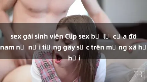 sex gái sinh viên Clip sex bị lộ của đôi nam nữ nổi tiếng gây sốc trên mạng xã hội
