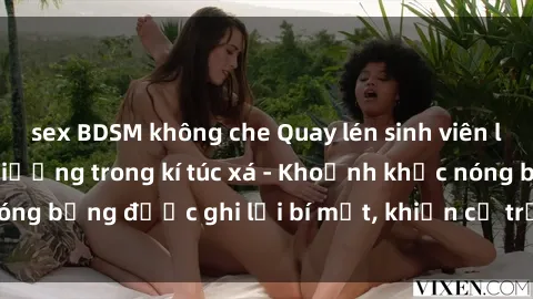 sex BDSM không che Quay lén sinh viên làm tình ngay trên giường trong kí túc xá - Khoảnh khắc nóng bỏng được ghi lại bí mật, khiến cả trường học xôn xao.