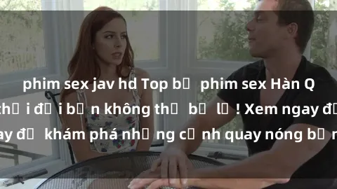 phim sex jav hd Top bộ phim sex Hàn Quốc hot nhất mọi thời đại bạn không thể bỏ lỡ! Xem ngay để khám phá những cảnh quay nóng bỏng, đầy nghẹt thở!