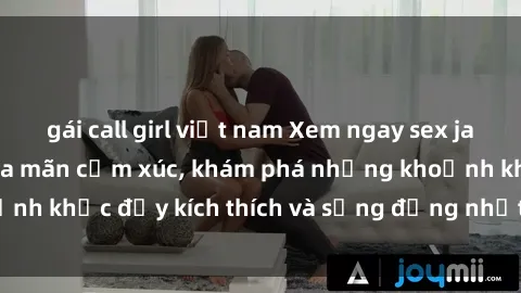 gái call girl việt nam Xem ngay sex jav không che để thỏa mãn cảm xúc, khám phá những khoảnh khắc đầy kích thích và sống động nhất chỉ trong click!
