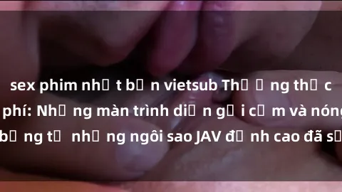 sex phim nhật bản vietsub Thưởng thức sex JAV idol miễn phí: Những màn trình diễn gợi cảm và nóng bỏng từ những ngôi sao JAV đỉnh cao đã sẵn sàng để bạn khám phá.