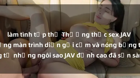 làm tình tập thể Thưởng thức sex JAV idol miễn phí: Những màn trình diễn gợi cảm và nóng bỏng từ những ngôi sao JAV đỉnh cao đã sẵn sàng để bạn khám phá.