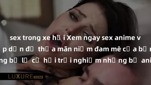 sex trong xe hơi Xem ngay sex anime vietsub cực hot và hấp dẫn để thỏa mãn niềm đam mê của bạn! Đừng bỏ lỡ cơ hội trải nghiệm những bộ anime đỉnh cao chỉ có tại đây!