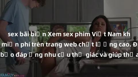 sex bãi biển Xem sex phim Việt Nam không che hoàn toàn miễn phí trên trang web chất lượng cao. Đảm bảo đáp ứng nhu cầu thị giác và giúp thỏa mãn mong muốn của bạn.