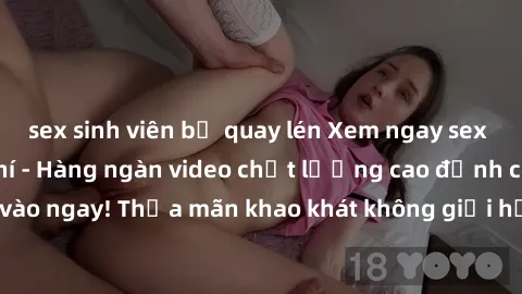 sex sinh viên bị quay lén Xem ngay sex jav full HD miễn phí - Hàng ngàn video chất lượng cao đỉnh cao chỉ cần click vào ngay! Thỏa mãn khao khát không giới hạn, đón chờ những trải nghiệm mới lạ!