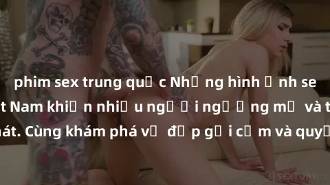 phim sex trung quốc Những hình ảnh sex gái sinh viên Việt Nam khiến nhiều người ngưỡng mộ và thèm khát. Cùng khám phá vẻ đẹp gợi cảm và quyến rũ của những cô gái trẻ này.