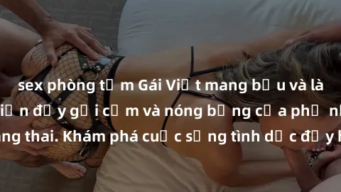 sex phòng tắm Gái Việt mang bầu và làm tình: Màn trình diễn đầy gợi cảm và nóng bỏng của phụ nữ mang thai. Khám phá cuộc sống tình dục đầy hấp dẫn và mới lạ của họ!