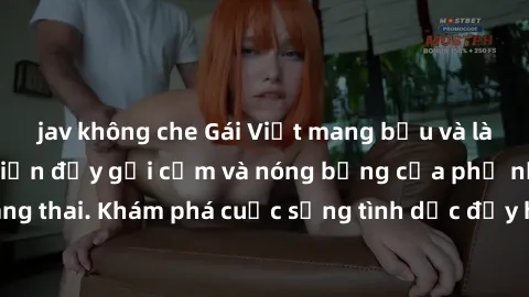 jav không che Gái Việt mang bầu và làm tình: Màn trình diễn đầy gợi cảm và nóng bỏng của phụ nữ mang thai. Khám phá cuộc sống tình dục đầy hấp dẫn và mới lạ của họ!