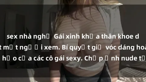sex nhà nghỉ Gái xinh khỏa thân khoe dáng nóng bỏng đốt mắt người xem. Bí quyết giữ vóc dáng hoàn hảo của các cô gái sexy. Chụp ảnh nude tự tin không sợ lộ hàng.