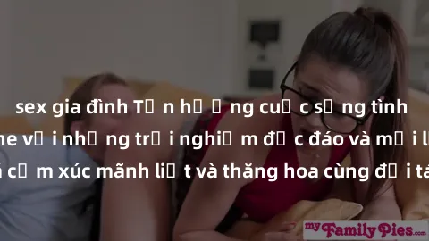 sex gia đình Tận hưởng cuộc sống tình dục online không che với những trải nghiệm độc đáo và mới lạ. Khám phá cảm xúc mãnh liệt và thăng hoa cùng đối tác tại các trang web chuyên nghiệp.