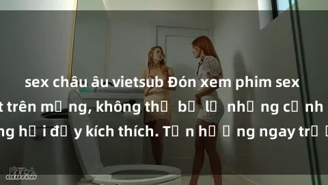 sex châu âu vietsub Đón xem phim sex mới nhất đang hot trên mạng, không thể bỏ lỡ những cảnh nóng hổi đầy kích thích. Tận hưởng ngay trước khi bị xoá chóng mặt!