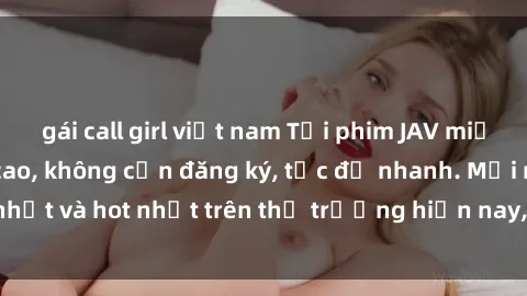 gái call girl việt nam Tải phim JAV miễn phí chất lượng cao, không cần đăng ký, tốc độ nhanh. Mới nhất và hot nhất trên thị trường hiện nay, cập nhật hàng ngày.