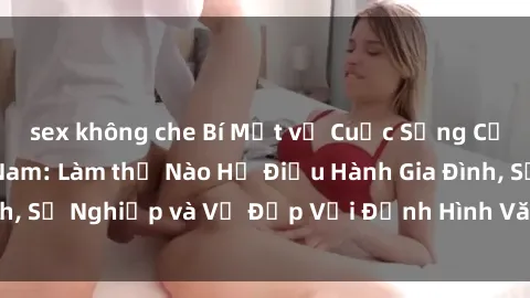 sex không che Bí Mật về Cuộc Sống Của Các MILF Việt Nam: Làm thế Nào Họ Điều Hành Gia Đình, Sự Nghiệp và Vẻ Đẹp Với Định Hình Văn Hóa Đương Đại