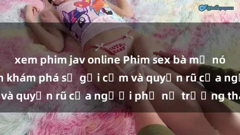 xem phim jav online Phim sex bà mẹ nóng bỏng: Hành trình khám phá sự gợi cảm và quyến rũ của người phụ nữ trưởng thành.