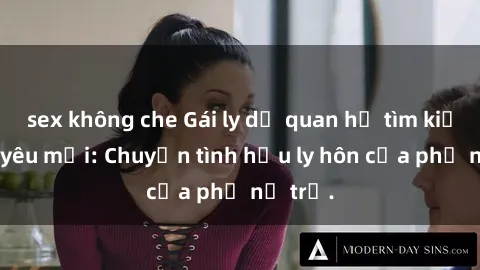 sex không che Gái ly dị quan hệ tìm kiếm tình yêu mới: Chuyện tình hậu ly hôn của phụ nữ trẻ.