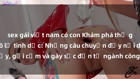 sex gái việt nam có con Khám phá thế giới của phim sex nô lệ tình dục: Những câu chuyện đầy nổi dậy, gợi cảm và gây sốc đến từ ngành công nghiệp giải trí đen tối