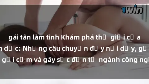 gái tân làm tình Khám phá thế giới của phim sex nô lệ tình dục: Những câu chuyện đầy nổi dậy, gợi cảm và gây sốc đến từ ngành công nghiệp giải trí đen tối