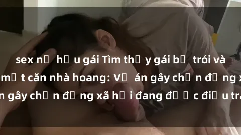 sex nữ hầu gái Tìm thấy gái bị trói và bị hiếp dâm trong một căn nhà hoang: Vụ án gây chấn động xã hội đang được điều tra vào.
