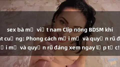 sex bà mẹ việt nam Clip nóng BDSM khiến người xem phát cuồng: Phong cách mới mẻ và quyến rũ đáng xem ngay lập tức!