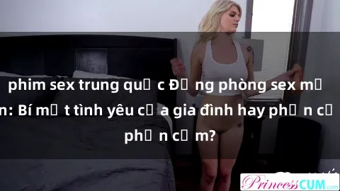 phim sex trung quốc Động phòng sex mẹ con: Bí mật tình yêu của gia đình hay phản cảm?