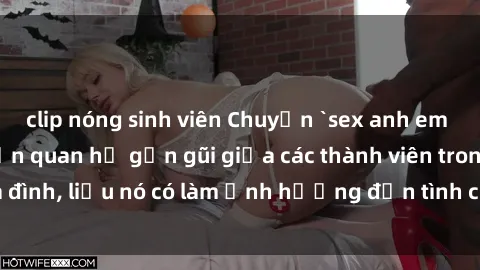 clip nóng sinh viên Chuyện `sex anh em ruột` - Đề cập đến quan hệ gần gũi giữa các thành viên trong gia đình, liệu nó có làm ảnh hưởng đến tình cảm gia đình hay không?