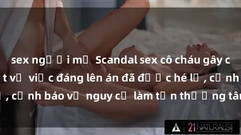 sex người mỹ Scandal sex cô cháu gây chấn động: Chi tiết vụ việc đáng lên án đã được hé lộ, cảnh báo về nguy cơ làm tổn thương tâm hồn trẻ em.