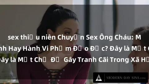 sex thiếu niên Chuyện Sex Ông Cháu: Mối Quan Hệ Gia Đình Hay Hành Vi Phạm Đạo Đức? Đây là Một Chủ Đề Gây Tranh Cãi Trong Xã Hội Hiện Nay.