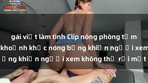 gái việt làm tình Clip nóng phòng tắm gây sốt: Cận cảnh khoảnh khắc nóng bỏng khiến người xem không thể rời mắt
