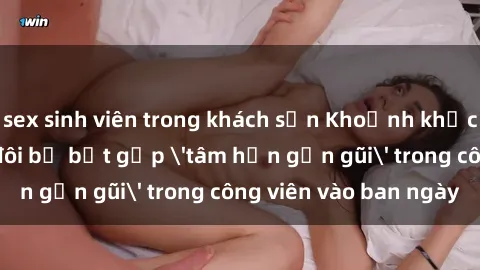 sex sinh viên trong khách sạn Khoảnh khắc cấm kỵ: Cặp đôi bị bắt gặp 'tâm hồn gần gũi' trong công viên vào ban ngày