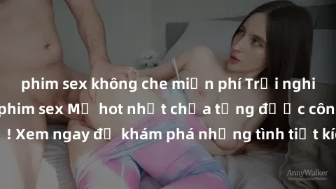 phim sex không che miễn phí Trải nghiệm đỉnh cao cùng phim sex Mỹ hot nhất chưa từng được công bố! Xem ngay để khám phá những tình tiết kích thích, cảnh nóng bỏng!