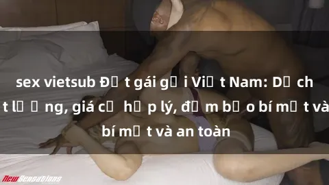 sex vietsub Đặt gái gọi Việt Nam: Dịch vụ chất lượng, giá cả hợp lý, đảm bảo bí mật và an toàn