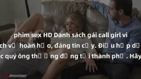 phim sex HD Danh sách gái call girl vip chất lượng, dịch vụ hoàn hảo, đáng tin cậy. Điều hấp dẫn cho các quý ông thượng đẳng tại thành phố. Hãy nhấc máy và đặt lịch ngay!