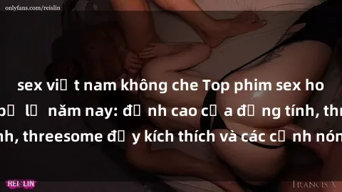 sex việt nam không che Top phim sex hot nhất không thể bỏ lỡ năm nay: đỉnh cao của đồng tính, threesome đầy kích thích và các cảnh nóng đang gây sốt!