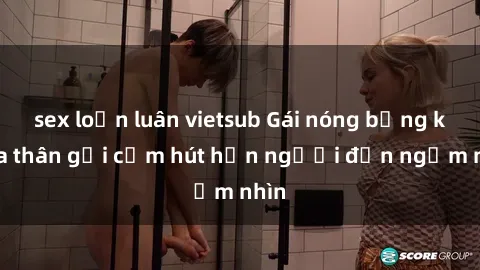 sex loạn luân vietsub Gái nóng bỏng khỏa thân gợi cảm hút hồn người đến ngắm nhìn