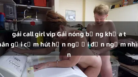 gái call girl vip Gái nóng bỏng khỏa thân gợi cảm hút hồn người đến ngắm nhìn