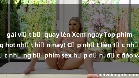gái việt bị quay lén Xem ngay Top phim sex mới nhất đang hot nhất hiện nay! Cập nhật liên tục những bộ phim sex hấp dẫn, độc đáo và đầy kích thích.